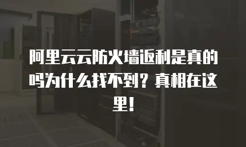 阿里云云防火墙返利是真的吗为什么找不到？真相在这里！