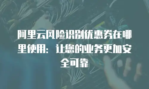 阿里云风险识别优惠券在哪里使用：让您的业务更加安全可靠
