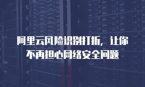 阿里云风险识别打折，让你不再担心网络安全问题
