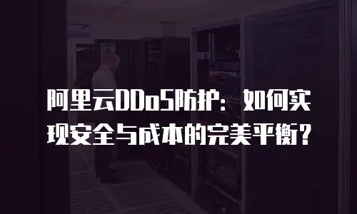 阿里云DDoS防护：如何实现安全与成本的完美平衡？