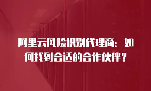 阿里云风险识别代理商：如何找到合适的合作伙伴？