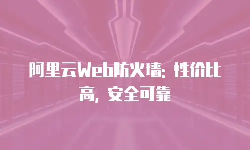 阿里云Web防火墙: 性价比高, 安全可靠