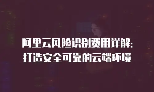 阿里云风险识别费用详解：打造安全可靠的云端环境