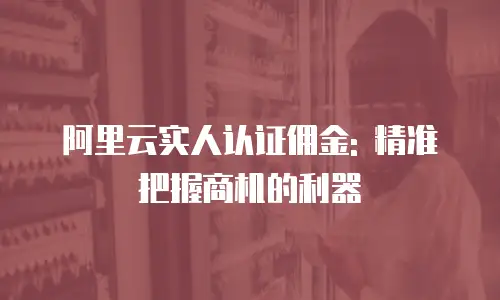阿里云实人认证佣金: 精准把握商机的利器