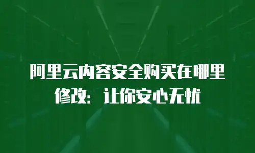 阿里云内容安全购买在哪里修改：让你安心无忧