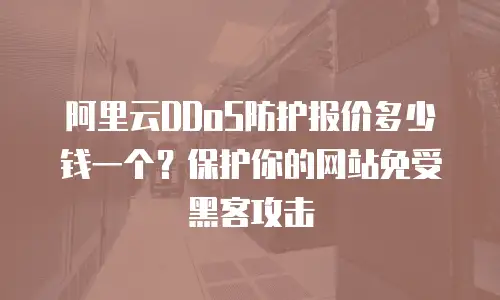 阿里云DDoS防护报价多少钱一个？保护你的网站免受黑客攻击