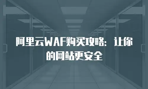 阿里云WAF购买攻略：让你的网站更安全