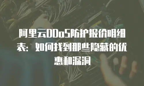 阿里云DDoS防护报价明细表：如何找到那些隐藏的优惠和漏洞