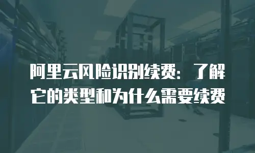 阿里云风险识别续费：了解它的类型和为什么需要续费