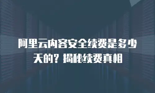 阿里云内容安全续费是多少天的？揭秘续费真相