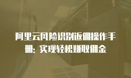 阿里云风险识别返佣操作手册: 实现轻松赚取佣金