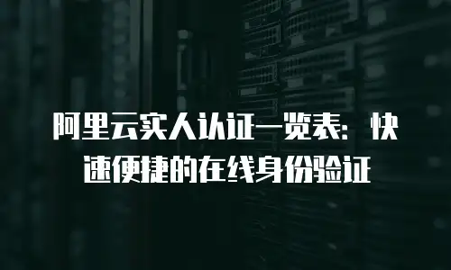 阿里云实人认证一览表：快速便捷的在线身份验证