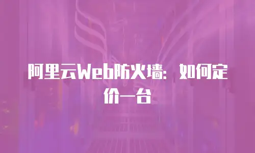 阿里云Web防火墙：如何定价一台