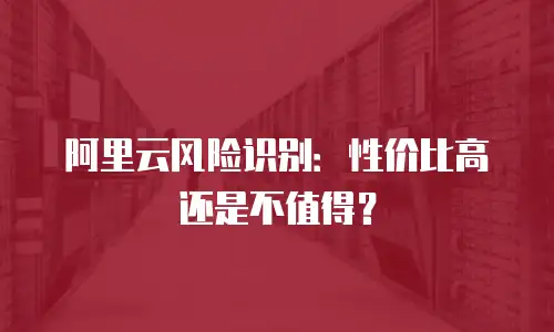 阿里云风险识别：性价比高还是不值得？
