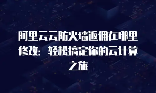 阿里云云防火墙返佣在哪里修改：轻松搞定你的云计算之旅