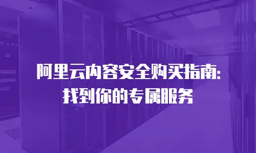 阿里云内容安全购买指南：找到你的专属服务