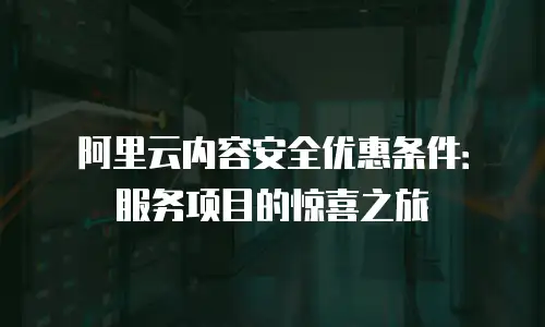 阿里云内容安全优惠条件：服务项目的惊喜之旅