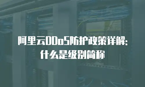 阿里云DDoS防护政策详解:什么是级别简称