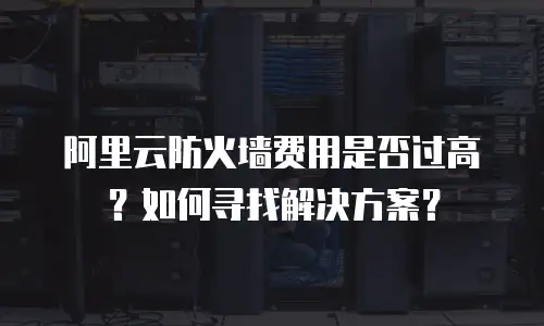 阿里云防火墙费用是否过高？如何寻找解决方案？