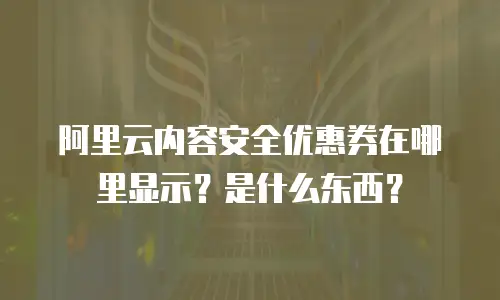 阿里云内容安全优惠券在哪里显示？是什么东西？