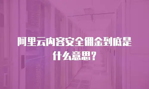 阿里云内容安全佣金到底是什么意思？