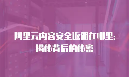 阿里云内容安全返佣在哪里：揭秘背后的秘密