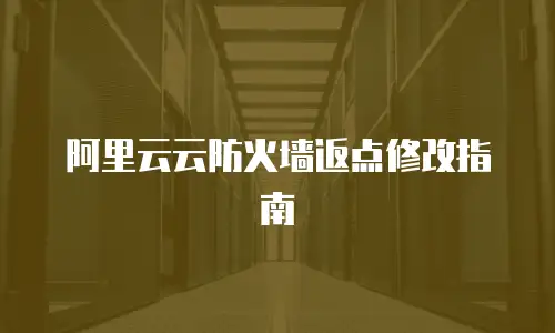 阿里云云防火墙返点修改指南