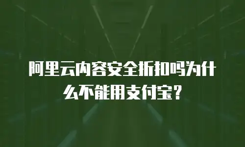 阿里云内容安全折扣吗为什么不能用支付宝？
