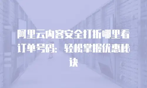 阿里云内容安全打折哪里看订单号码：轻松掌握优惠秘诀
