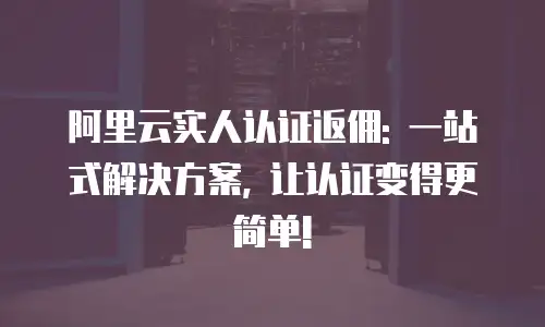 阿里云实人认证返佣: 一站式解决方案, 让认证变得更简单!