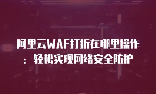 阿里云WAF打折在哪里操作：轻松实现网络安全防护