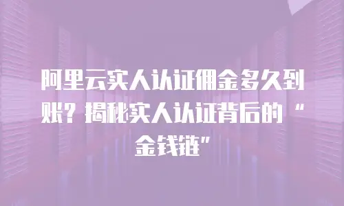阿里云实人认证佣金多久到账？揭秘实人认证背后的“金钱链”
