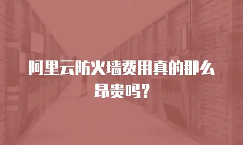阿里云防火墙费用真的那么昂贵吗？