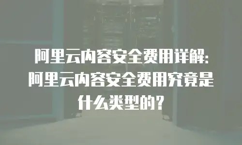 阿里云内容安全费用详解：阿里云内容安全费用究竟是什么类型的？