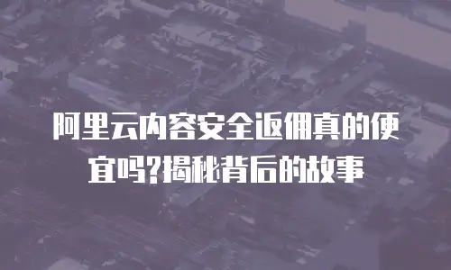 阿里云内容安全返佣真的便宜吗?揭秘背后的故事