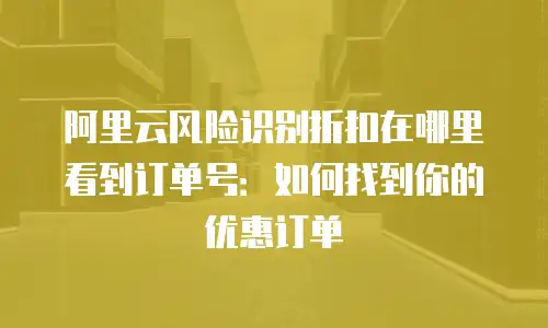 阿里云风险识别折扣在哪里看到订单号：如何找到你的优惠订单