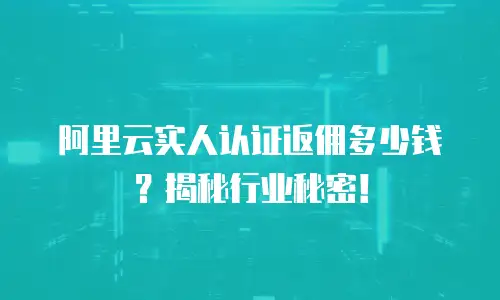 阿里云实人认证返佣多少钱？揭秘行业秘密！