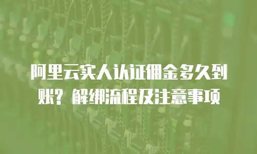 阿里云实人认证佣金多久到账? 解绑流程及注意事项