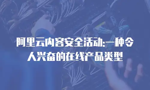阿里云内容安全活动:一种令人兴奋的在线产品类型