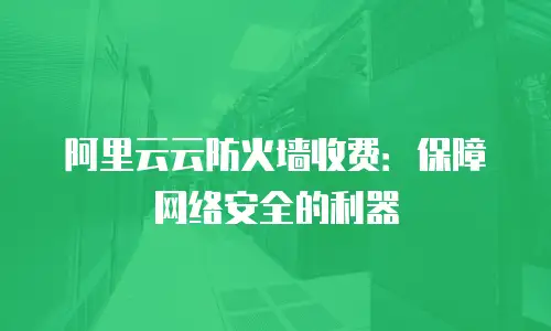 阿里云云防火墙收费：保障网络安全的利器
