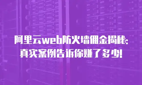 阿里云web防火墙佣金揭秘: 真实案例告诉你赚了多少!