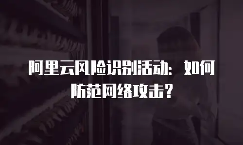 阿里云风险识别活动：如何防范网络攻击？
