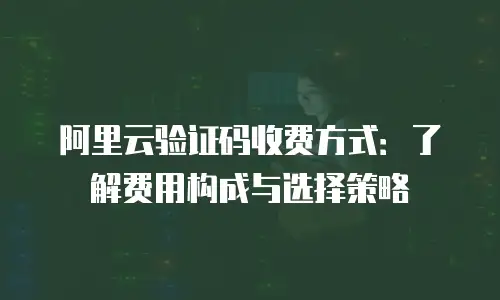 阿里云验证码收费方式：了解费用构成与选择策略