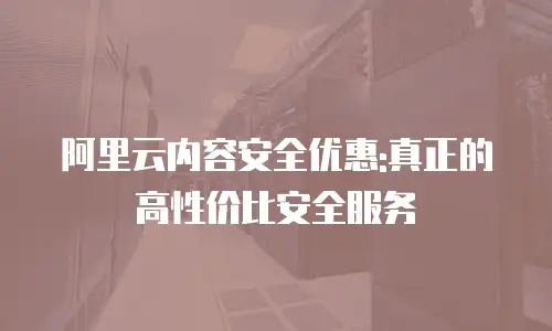 阿里云内容安全优惠:真正的高性价比安全服务