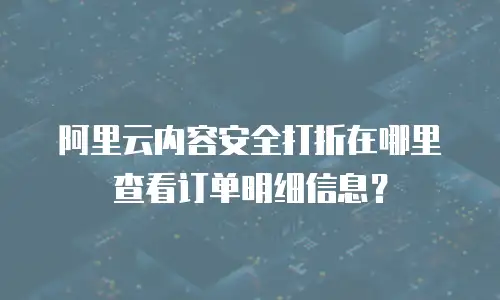 阿里云内容安全打折在哪里查看订单明细信息？