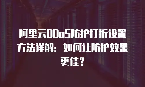 阿里云DDoS防护打折设置方法详解：如何让防护效果更佳？