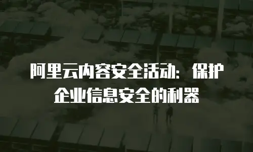 阿里云内容安全活动：保护企业信息安全的利器
