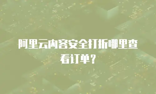 阿里云内容安全打折哪里查看订单？