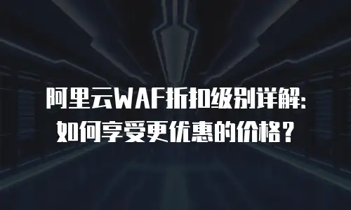 阿里云WAF折扣级别详解：如何享受更优惠的价格？