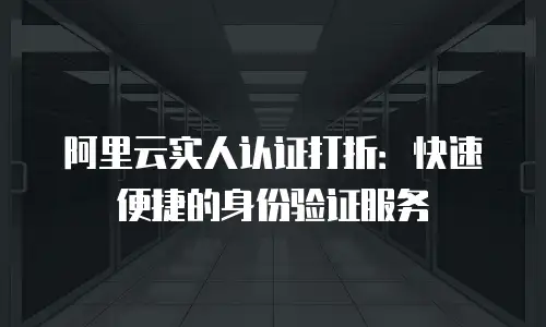 阿里云实人认证打折：快速便捷的身份验证服务